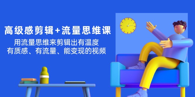 （11589期）高级感 剪辑+流量思维：用流量思维剪辑出有温度/有质感/有流量/能变现视频| 网创圈