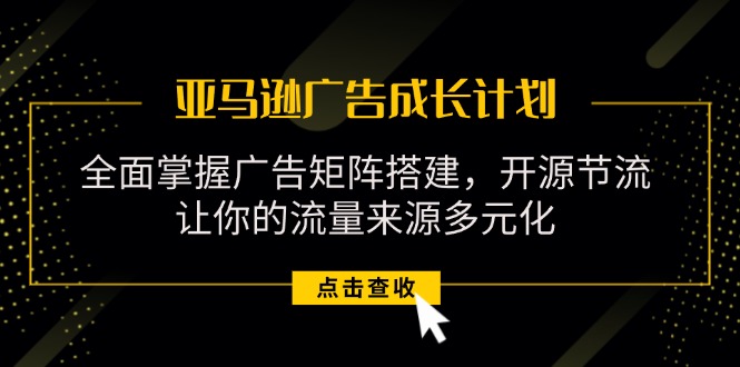 （11619期）亚马逊-广告成长计划，掌握广告矩阵搭建/开源节流/流量来源多元化| 网创圈