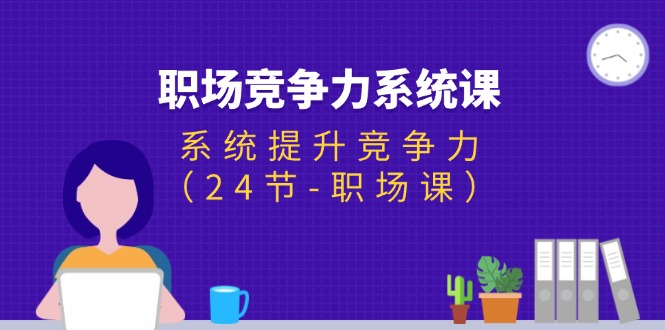 （11617期）职场-竞争力系统课：系统提升竞争力（24节-职场课）| 网创圈