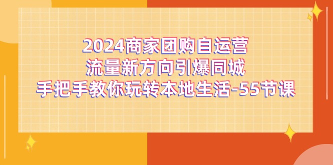 （11655期）2024商家团购-自运营流量新方向引爆同城，手把手教你玩转本地生活-55节课| 网创圈