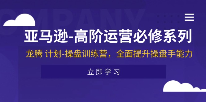 （11625期）亚马逊-高阶运营必修系列，龙腾 计划-操盘训练营，全面提升操盘手能力| 网创圈