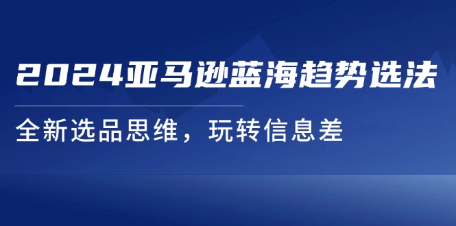 （11703期）2024亚马逊蓝海趋势选法，全新选品思维，玩转信息差| 网创圈