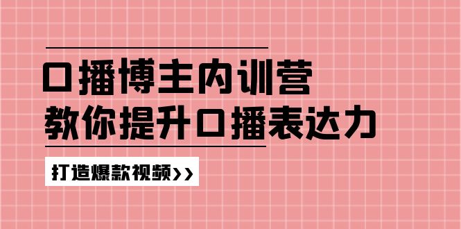 （11728期）口播博主内训营：百万粉丝博主教你提升口播表达力，打造爆款视频| 网创圈