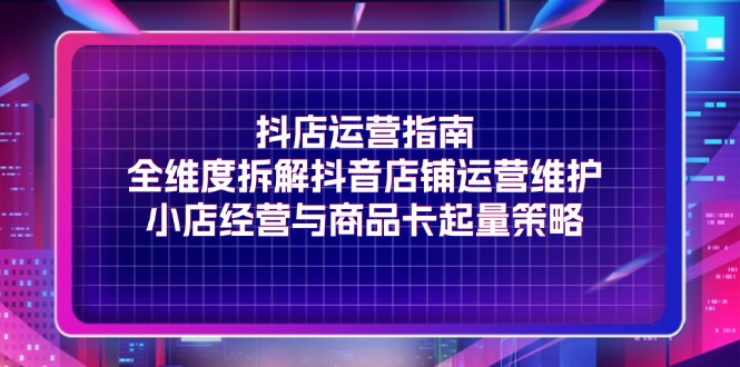 （11799期）抖店运营指南，全维度拆解抖音店铺运营维护，小店经营与商品卡起量策略| 网创圈