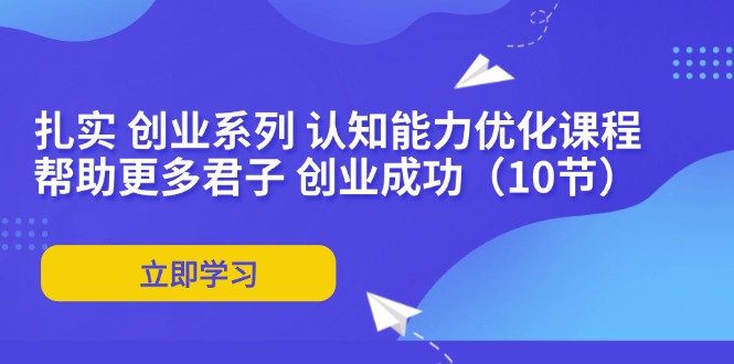 （11838期）扎实 创业系列 认知能力优化课程：帮助更多君子 创业成功（10节）| 网创圈