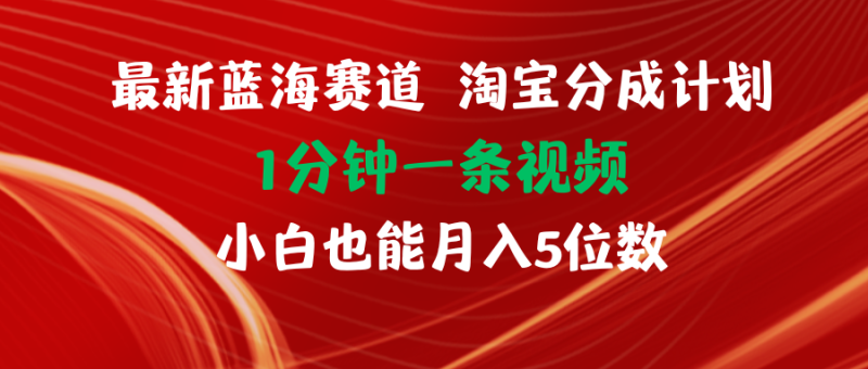 （11882期）最新蓝海项目淘宝分成计划1分钟1条视频小白也能月入五位数| 副业网
