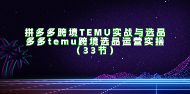 （11934期）拼多多跨境TEMU实战与选品，多多temu跨境选品运营实操（33节）| 网创圈