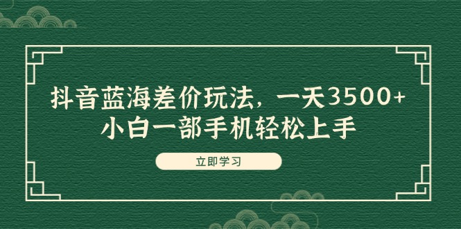 （11903期）抖音蓝海差价玩法，一天3500+，小白一部手机轻松上手| 网创圈