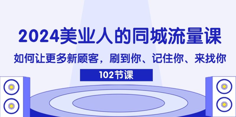 （11918期）2024美业人的同城流量课：如何让更多新顾客，刷到你、记住你、来找你| 副业网