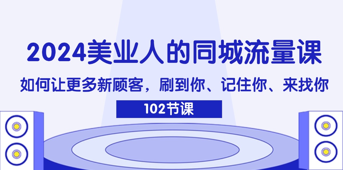（11918期）2024美业人的同城流量课：如何让更多新顾客，刷到你、记住你、来找你| 副业网