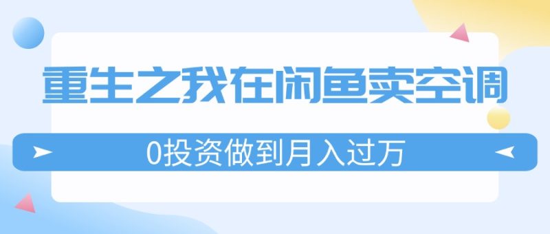 （11962期）重生之我在闲鱼卖空调，0投资做到月入过万，迎娶白富美，走上人生巅峰| 网创圈