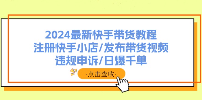 （11938期）2024最新快手带货教程：注册快手小店/发布带货视频/违规申诉/日爆千单| 副业网