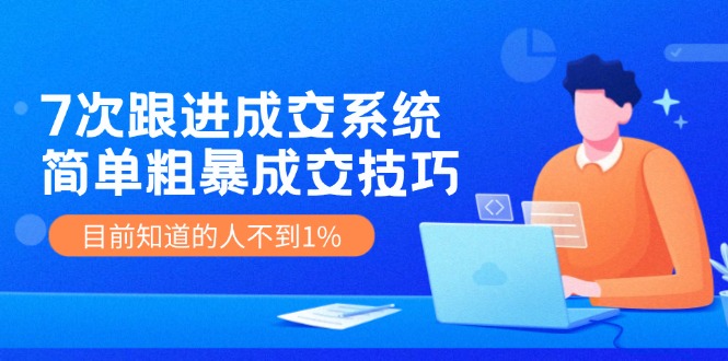 （11964期）7次 跟进 成交系统：简单粗暴成交技巧，目前知道的人不到1%| 网创圈