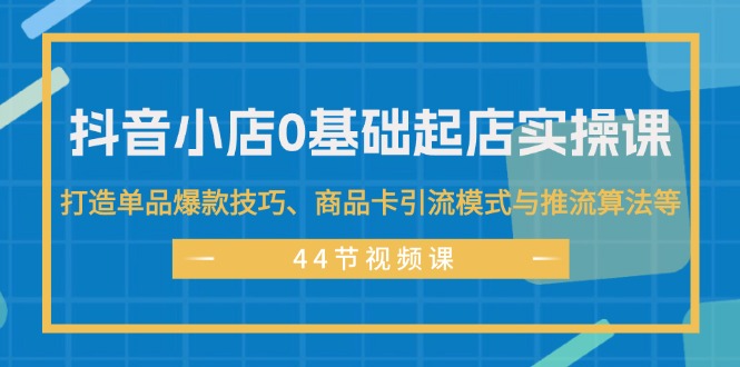 （11977期）抖音小店0基础起店实操课，打造单品爆款技巧、商品卡引流模式与推流算法等| 副业网