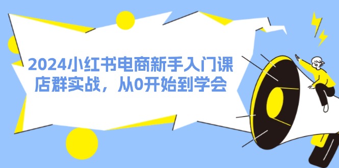 （11988期）2024小红书电商新手入门课，店群实战，从0开始到学会（31节）| 网创圈