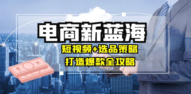 （12677期）商家必看电商新蓝海：短视频+选品策略，打造爆款全攻略，月入10w+| 网创圈