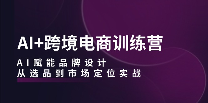 （12624期）AI+跨境电商训练营：AI赋能品牌设计，从选品到市场定位实战| 网创圈