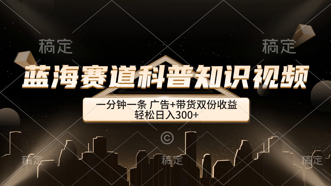 （12578期）蓝海赛道科普知识类视频，一分钟一条， 广告+带货双份收益，轻松日入300+| 网创圈
