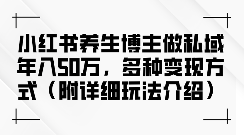 （12619期）小红书养生博主做私域年入50万，多种变现方式（附详细玩法介绍）| 副业网
