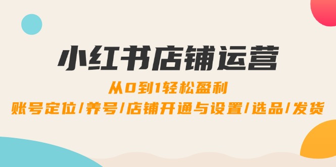 （12570期）小红书店铺运营：0到1轻松盈利，账号定位/养号/店铺开通与设置/选品/发货| 网创圈