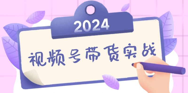 （12612期）2024视频号最新带货实战课：无人直播/书单号卖货/个人IP口播 (附资料素材)| 网创圈