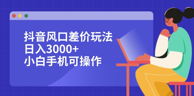 （12567期）抖音风口差价玩法，日入3000+，小白手机可操作| 网创圈