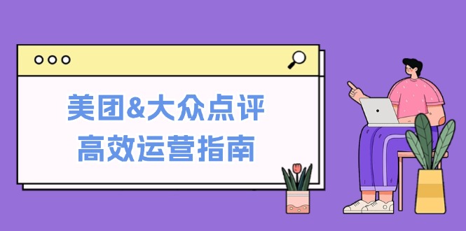 （12615期）美团&大众点评高效运营指南：从平台基础认知到提升销量的实用操作技巧| 网创圈