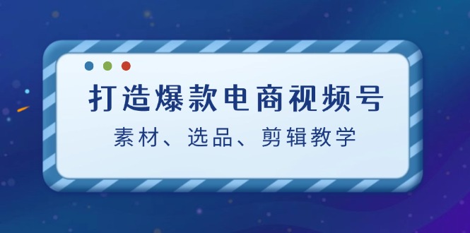 （12596期）打造爆款电商视频号：素材、选品、剪辑教程（附工具）| 副业网
