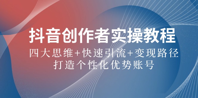 （12599期）抖音创作者实操教程：四大思维+快速引流+变现路径，打造个性化优势账号| 网创圈