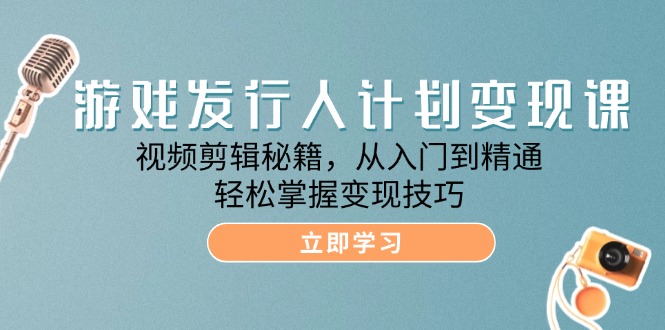 （12571期）游戏发行人计划变现课：视频剪辑秘籍，从入门到精通，轻松掌握变现技巧| 网创圈
