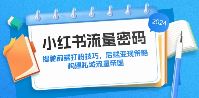 （12510期）小红书流量密码：揭秘前端打粉技巧，后端变现策略，构建私域流量帝国| 副业网
