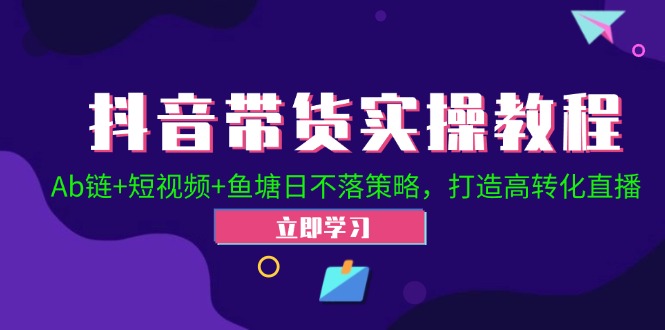 （12543期）抖音带货实操教程！Ab链+短视频+鱼塘日不落策略，打造高转化直播| 网创圈