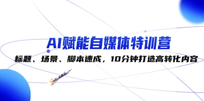 （12522期）AI赋能自媒体特训营：标题、场景、脚本速成，10分钟打造高转化内容| 网创圈