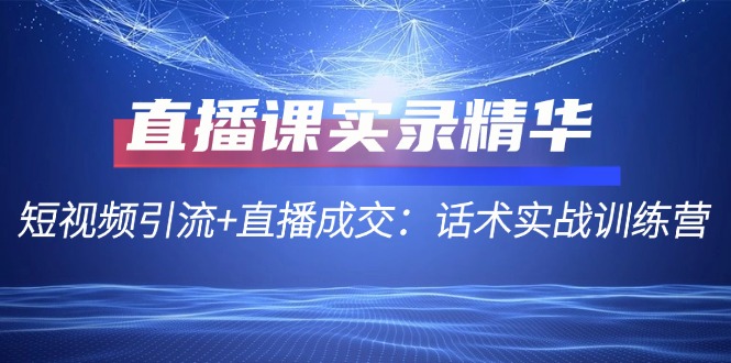 （12519期）直播课实录精华：短视频引流+直播成交：话术实战训练营| 网创圈
