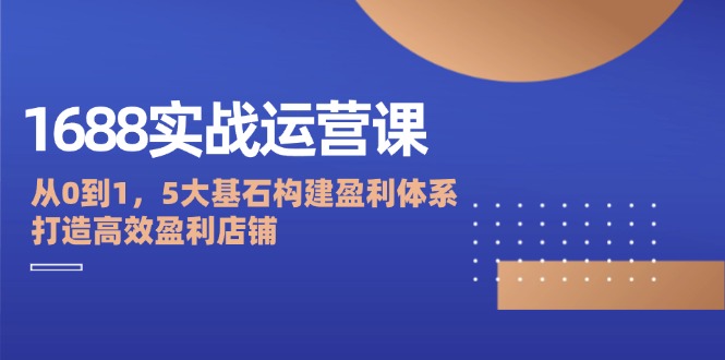 （12482期）1688实战运营课：从0到1，5大基石构建盈利体系，打造高效盈利店铺| 网创圈