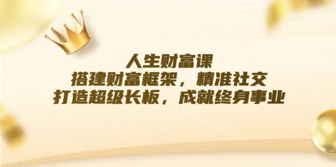 （12384期）人生财富课：搭建财富框架，精准社交，打造超级长板，成就终身事业| 网创圈