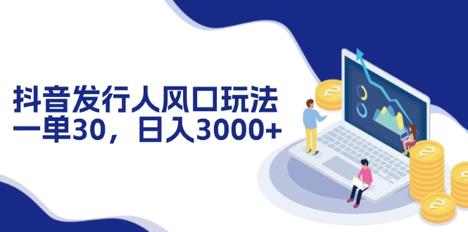 （12418期）抖音发行人风口玩法，一单30，日入3000+| 网创圈