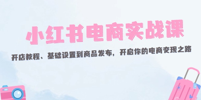 （12367期）小红书电商实战课：开店教程、基础设置到商品发布，开启你的电商变现之路| 网创圈