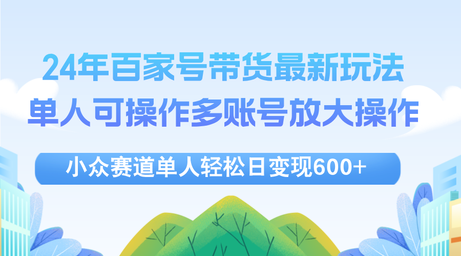 （12405期）24年百家号视频带货最新玩法，单人可操作多账号放大操作，单人轻松日变…| 网创圈