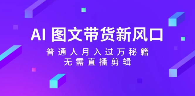（12348期）AI 图文带货新风口：普通人月入过万秘籍，无需直播剪辑| 网创圈