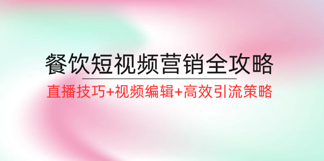 （12335期）餐饮短视频营销全攻略：直播技巧+视频编辑+高效引流策略| 网创圈