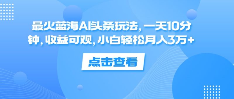 （12257期）最火蓝海AI头条玩法，一天10分钟，收益可观，小白轻松月入3万+| 网创圈