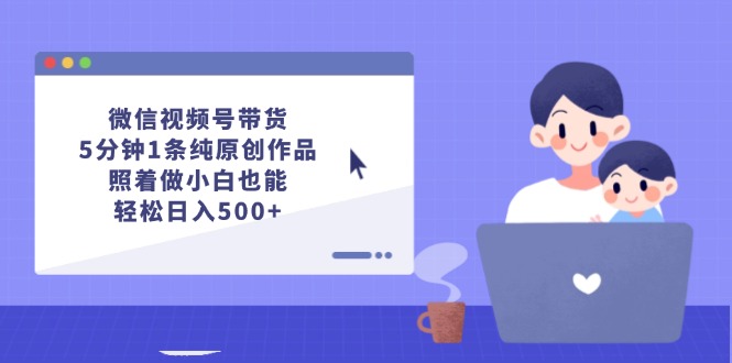 （12218期）微信视频号带货，5分钟1条纯原创作品，照着做小白也能轻松日入500+| 网创圈