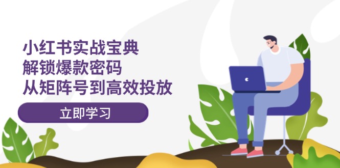 （12201期）小红书实战宝典：解锁爆款密码，从矩阵号到高效投放| 网创圈