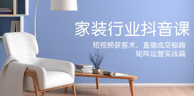 （12200期）家装抖音课：短视频获客术，直播成交秘籍，矩阵运营实战篇| 网创圈
