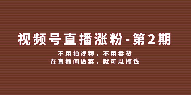 （12155期）视频号/直播涨粉-第2期，不用拍视频，不用卖货，在直播间做菜，就可以搞钱| 网创圈