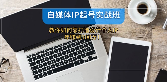 （12115期）自媒体IP-起号实战班：教你如何靠打造设计个人IP，年赚到100万！| 网创圈