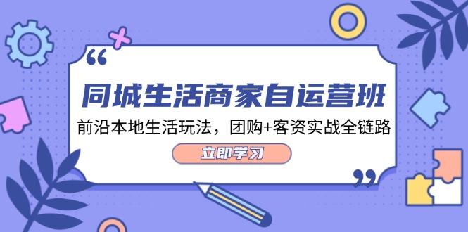 （12108期）同城生活商家自运营班，前沿本地生活玩法，团购+客资实战全链路-34节课| 网创圈