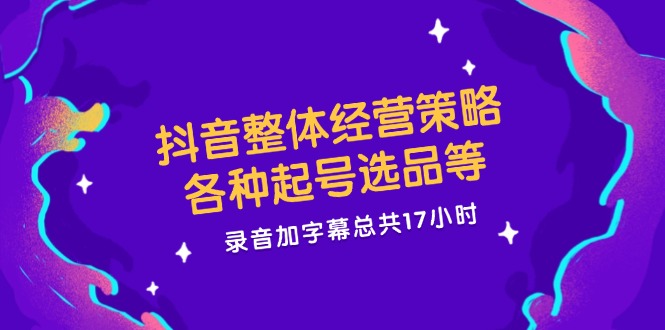 （12081期）抖音整体经营策略，各种起号选品等  录音加字幕总共17小时| 网创圈