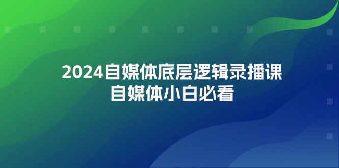 （12053期）2024自媒体底层逻辑录播课，自媒体小白必看| 网创圈